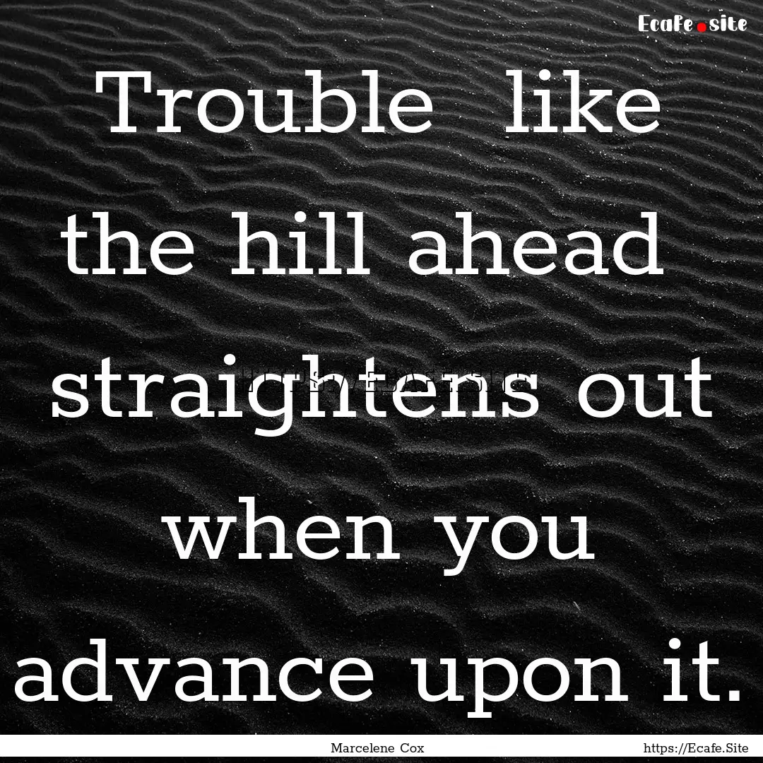 Trouble like the hill ahead straightens.... : Quote by Marcelene Cox