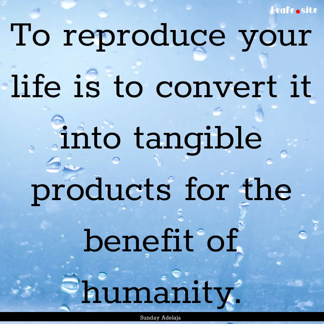 To reproduce your life is to convert it into.... : Quote by Sunday Adelaja