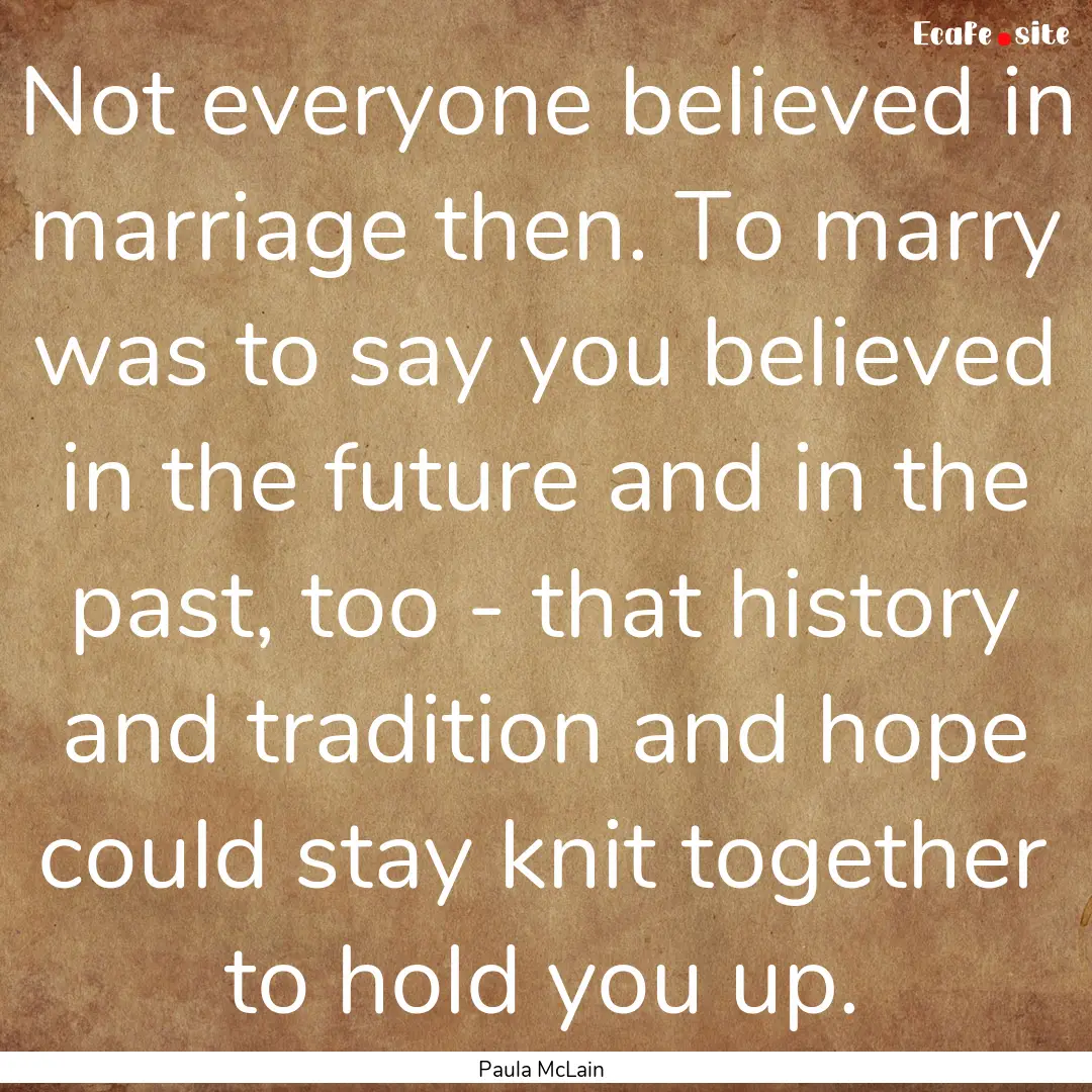 Not everyone believed in marriage then. To.... : Quote by Paula McLain