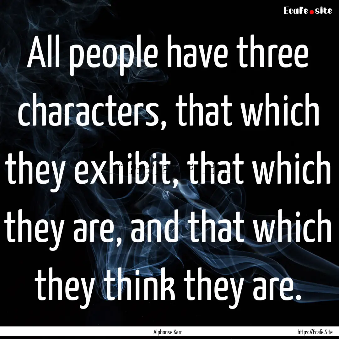 All people have three characters, that which.... : Quote by Alphonse Karr