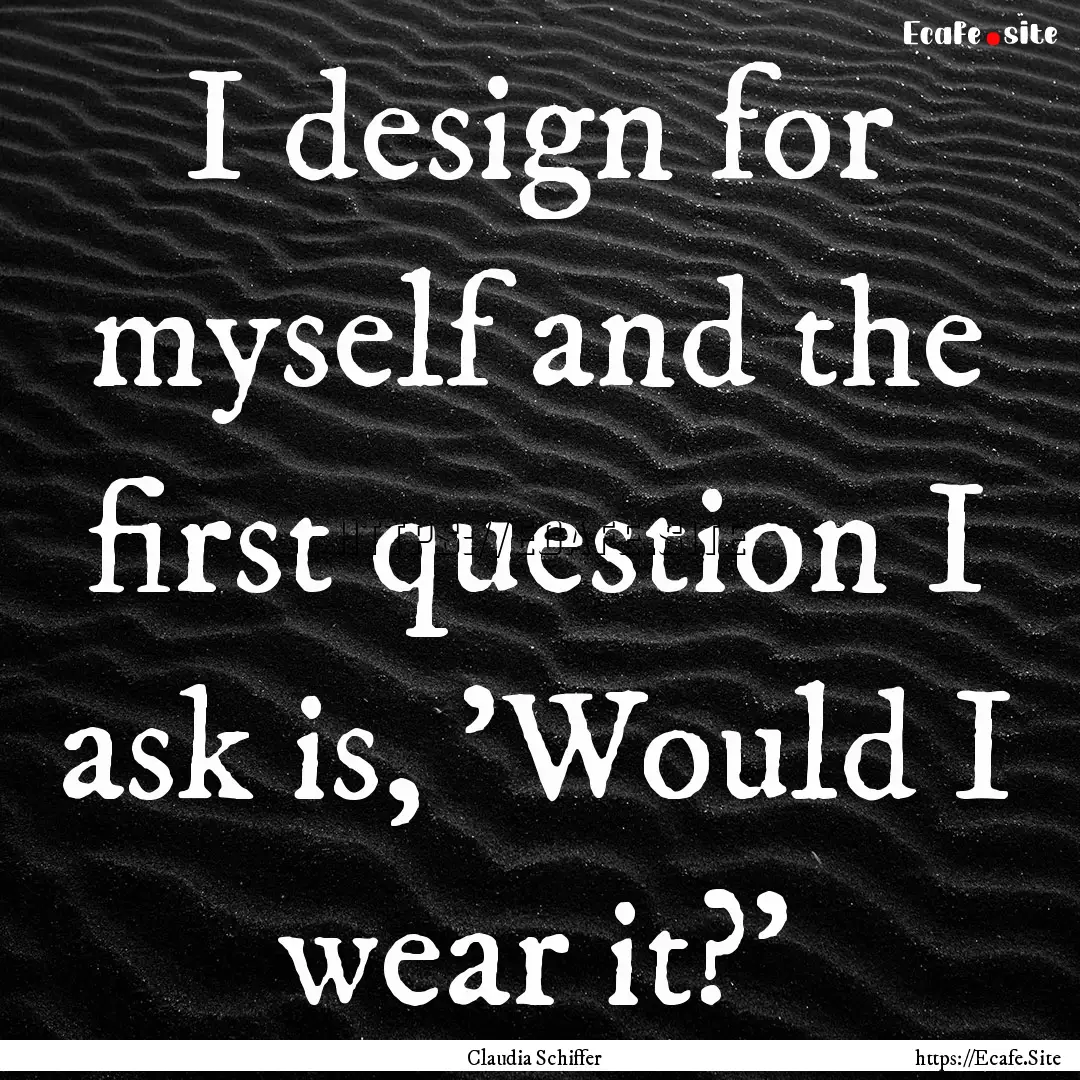 I design for myself and the first question.... : Quote by Claudia Schiffer