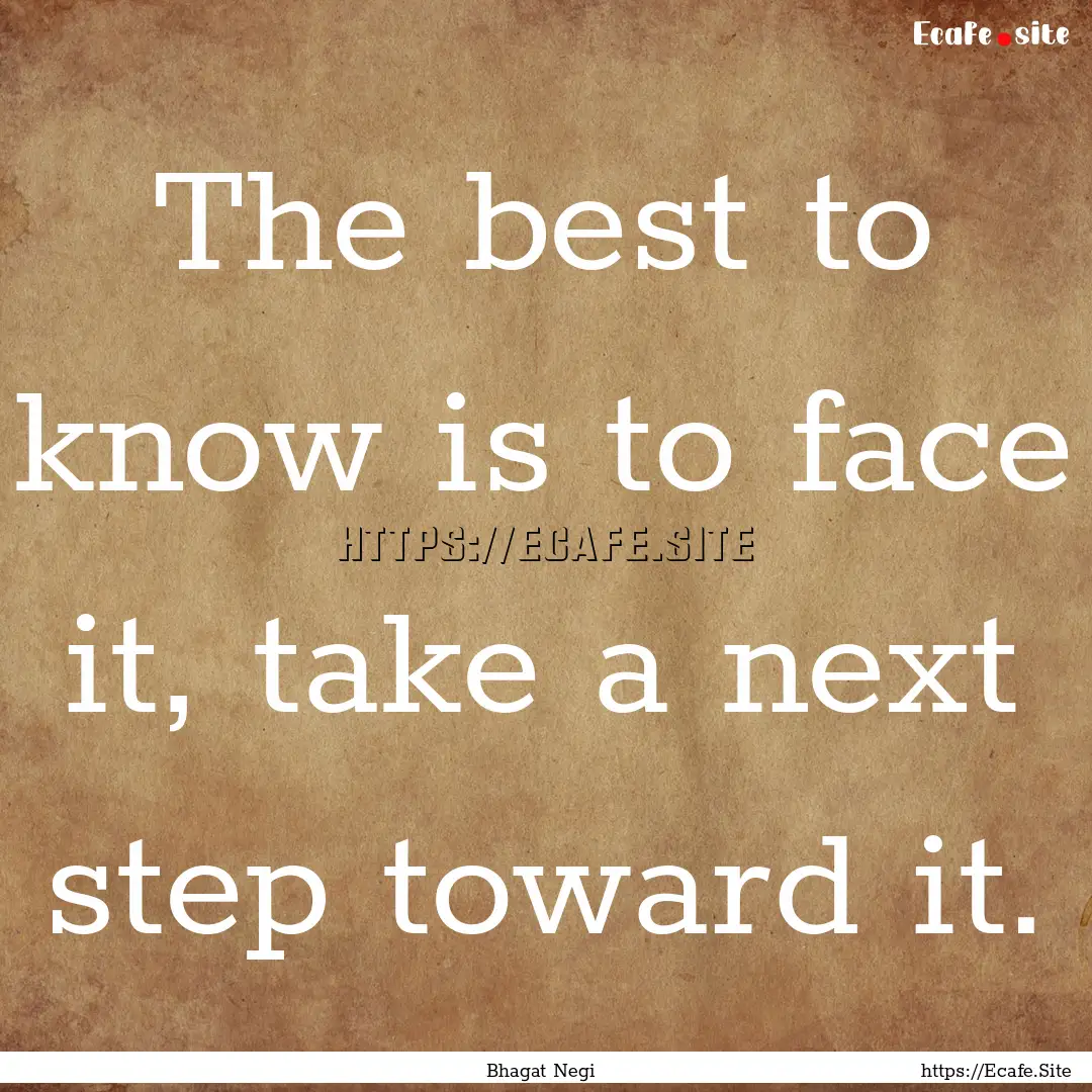 The best to know is to face it, take a next.... : Quote by Bhagat Negi