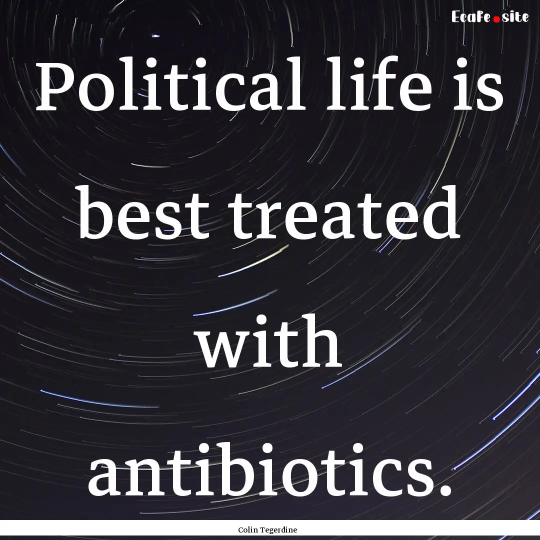 Political life is best treated with antibiotics..... : Quote by Colin Tegerdine