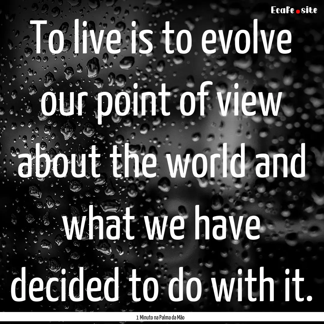 To live is to evolve our point of view about.... : Quote by 1 Minuto na Palma da Mão