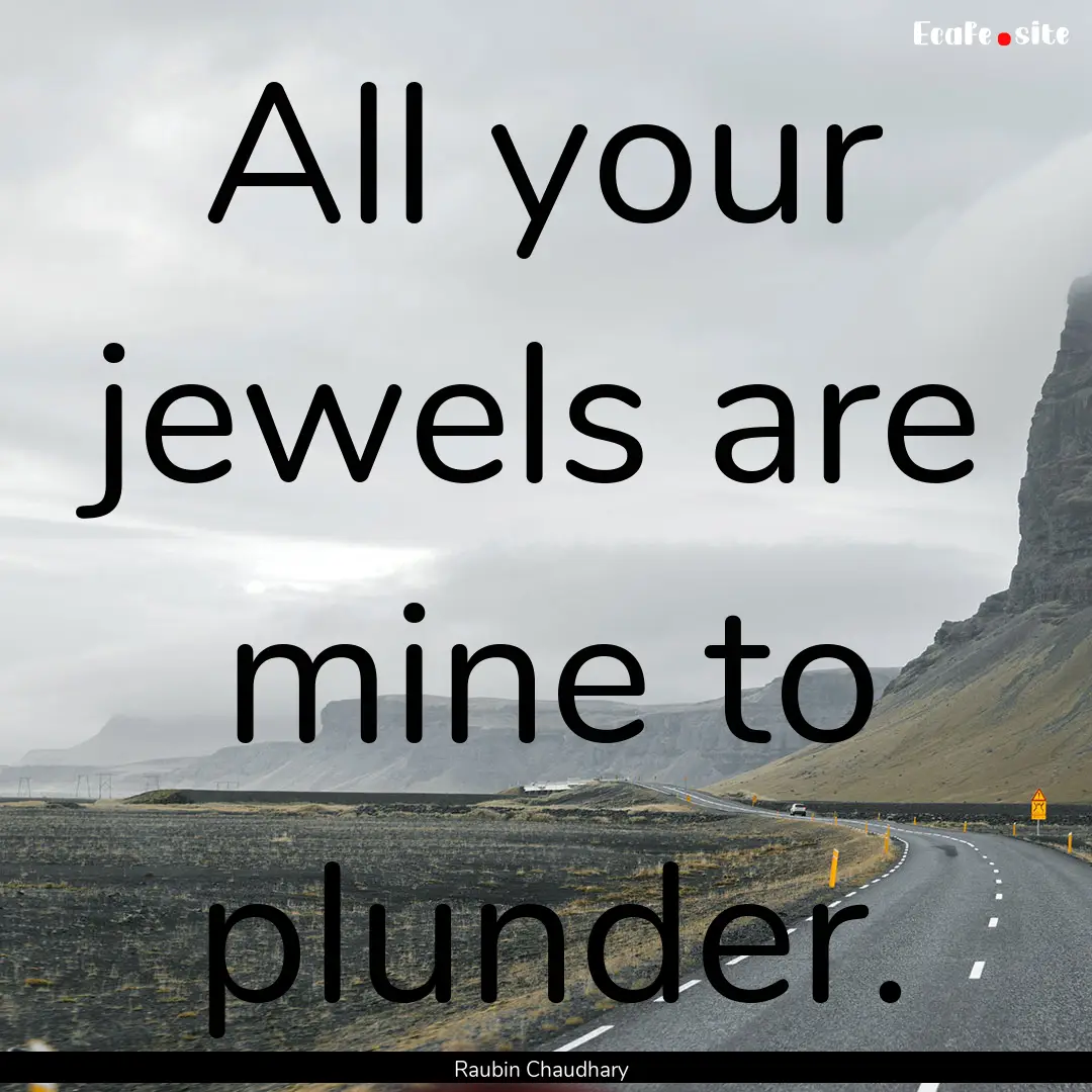 All your jewels are mine to plunder. : Quote by Raubin Chaudhary