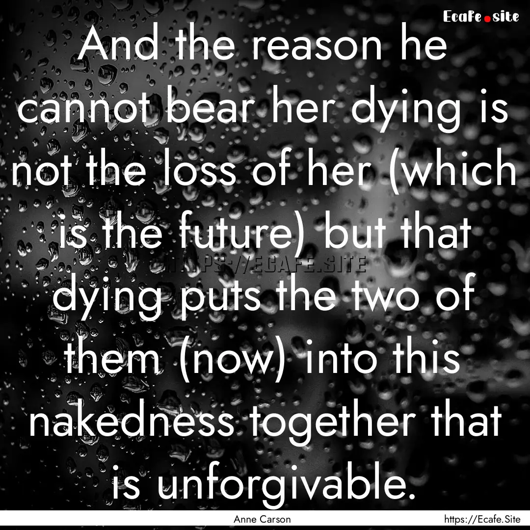 And the reason he cannot bear her dying is.... : Quote by Anne Carson