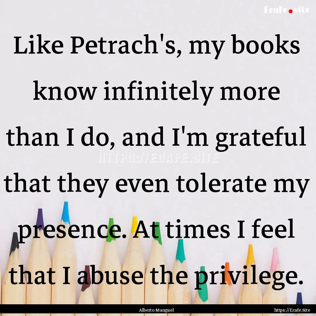 Like Petrach's, my books know infinitely.... : Quote by Alberto Manguel