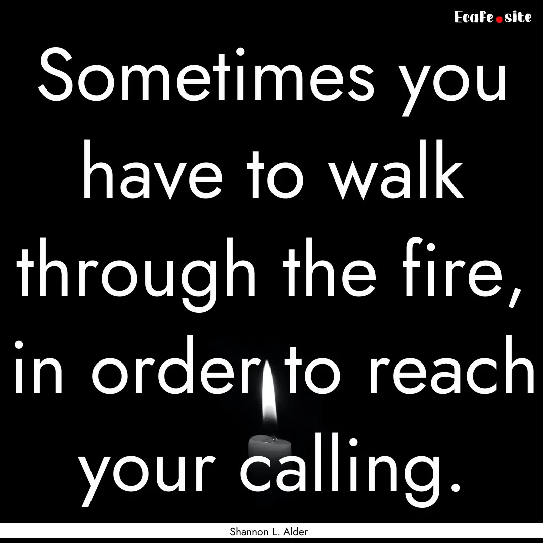 Sometimes you have to walk through the fire,.... : Quote by Shannon L. Alder