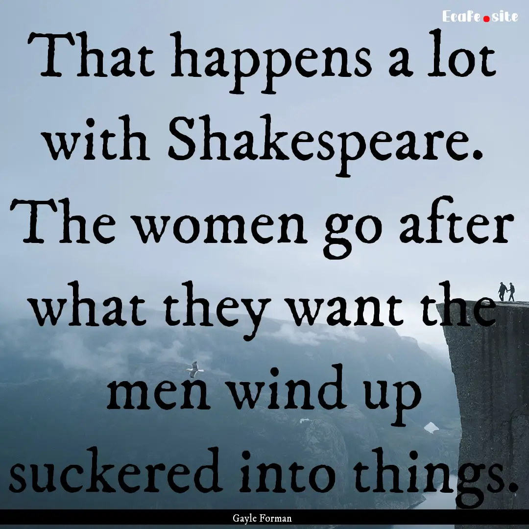 That happens a lot with Shakespeare. The.... : Quote by Gayle Forman