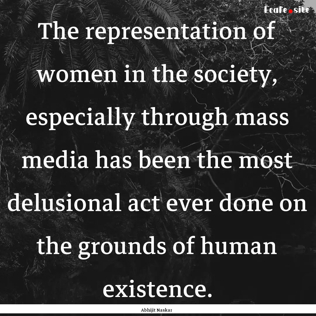 The representation of women in the society,.... : Quote by Abhijit Naskar