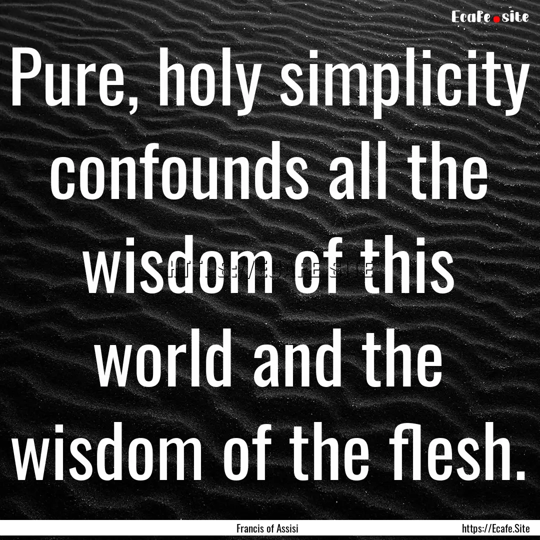 Pure, holy simplicity confounds all the wisdom.... : Quote by Francis of Assisi