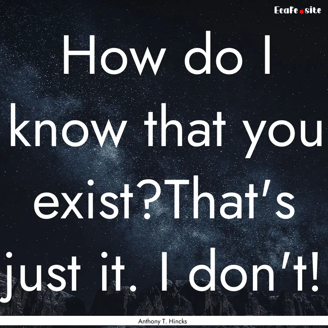 How do I know that you exist?That's just.... : Quote by Anthony T. Hincks