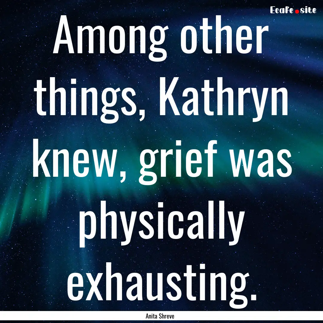 Among other things, Kathryn knew, grief was.... : Quote by Anita Shreve