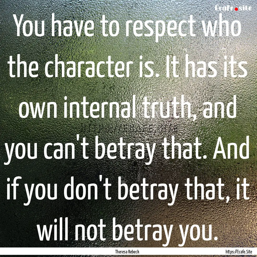 You have to respect who the character is..... : Quote by Theresa Rebeck