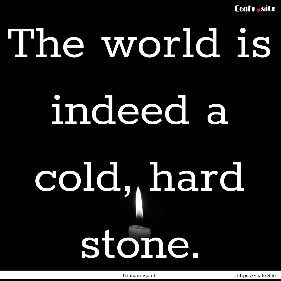 The world is indeed a cold, hard stone. : Quote by Graham Spaid