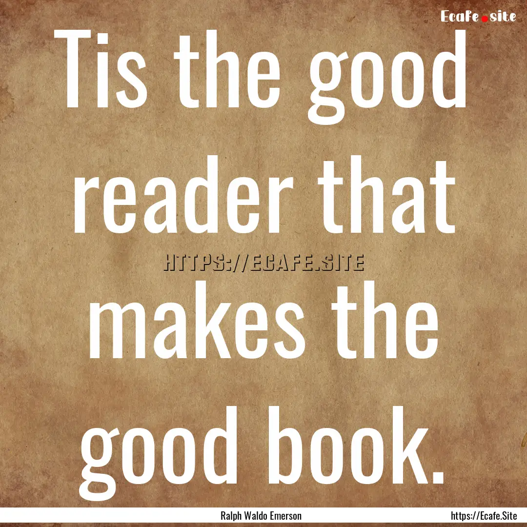 Tis the good reader that makes the good book..... : Quote by Ralph Waldo Emerson