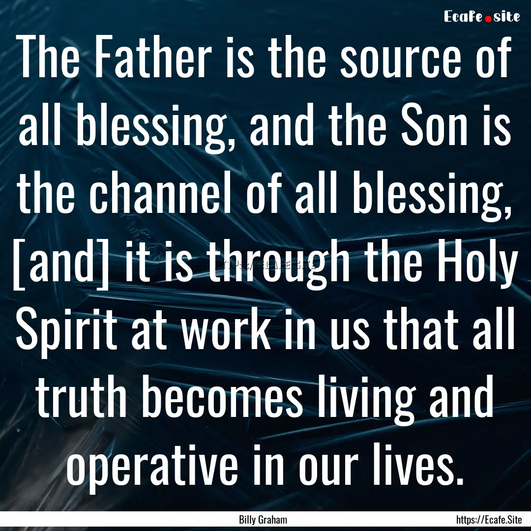 The Father is the source of all blessing,.... : Quote by Billy Graham