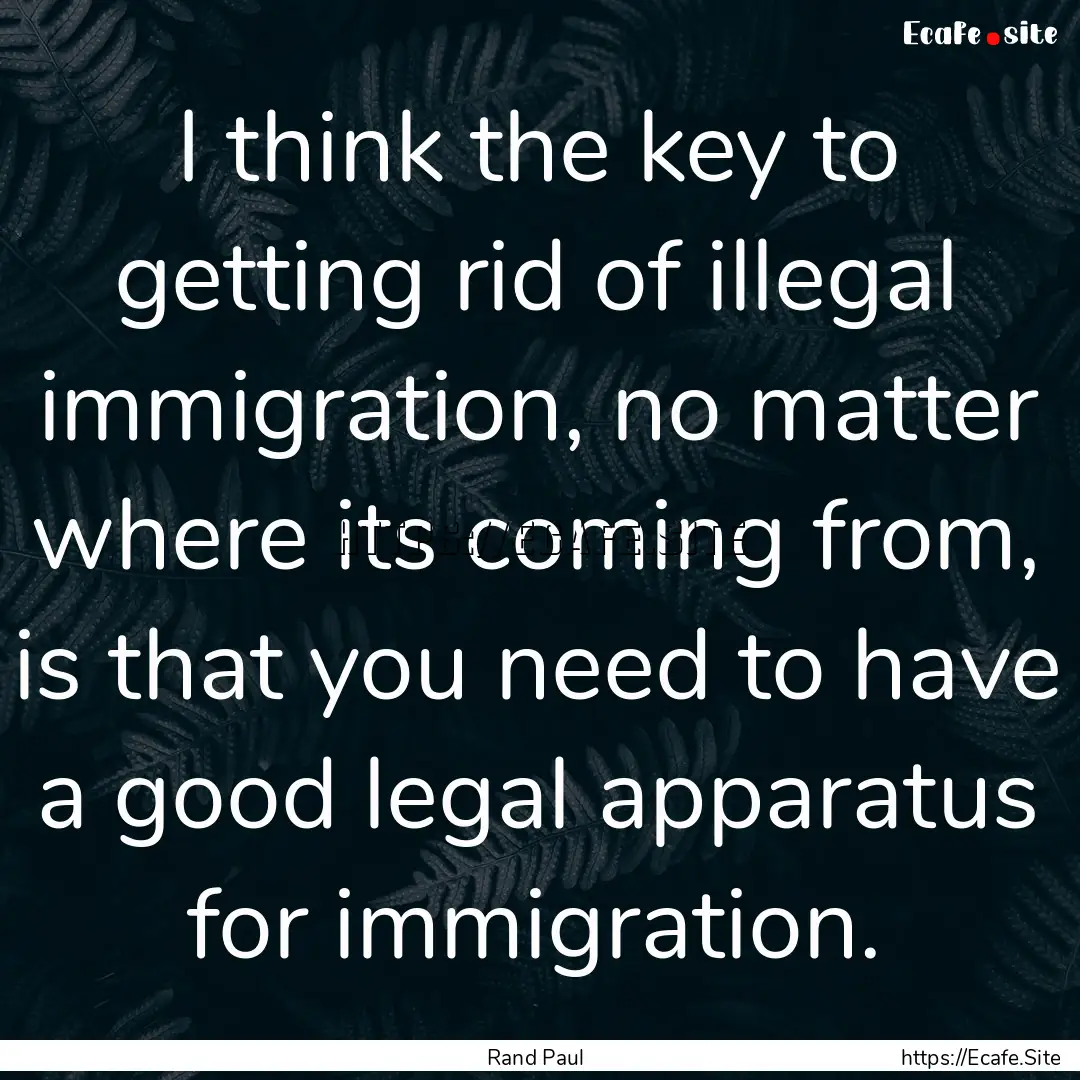 I think the key to getting rid of illegal.... : Quote by Rand Paul