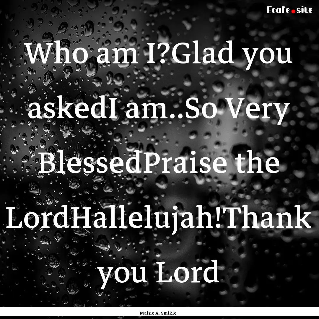 Who am I?Glad you askedI am..So Very BlessedPraise.... : Quote by Maisie A. Smikle