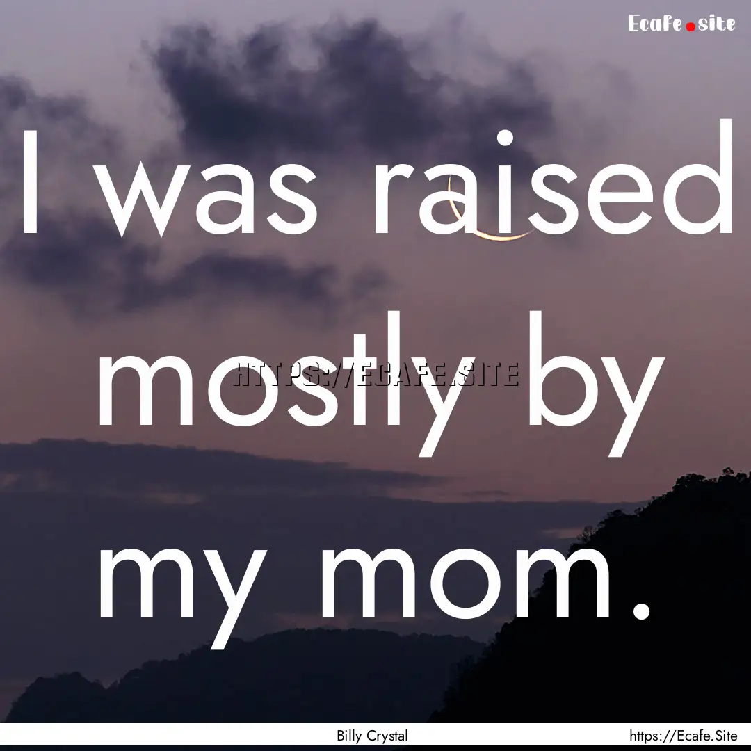 I was raised mostly by my mom. : Quote by Billy Crystal