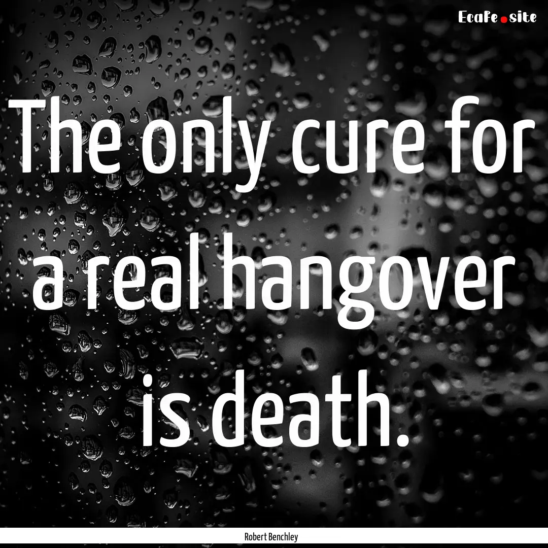 The only cure for a real hangover is death..... : Quote by Robert Benchley