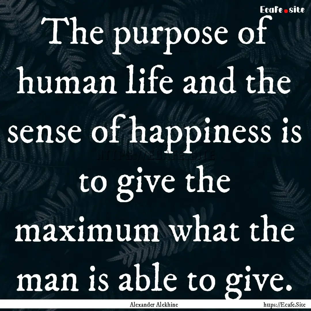 The purpose of human life and the sense of.... : Quote by Alexander Alekhine