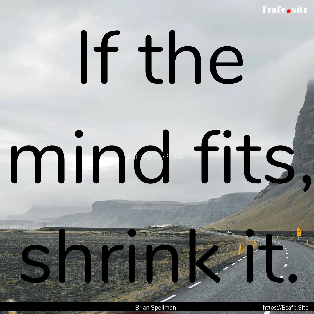 If the mind fits, shrink it. : Quote by Brian Spellman