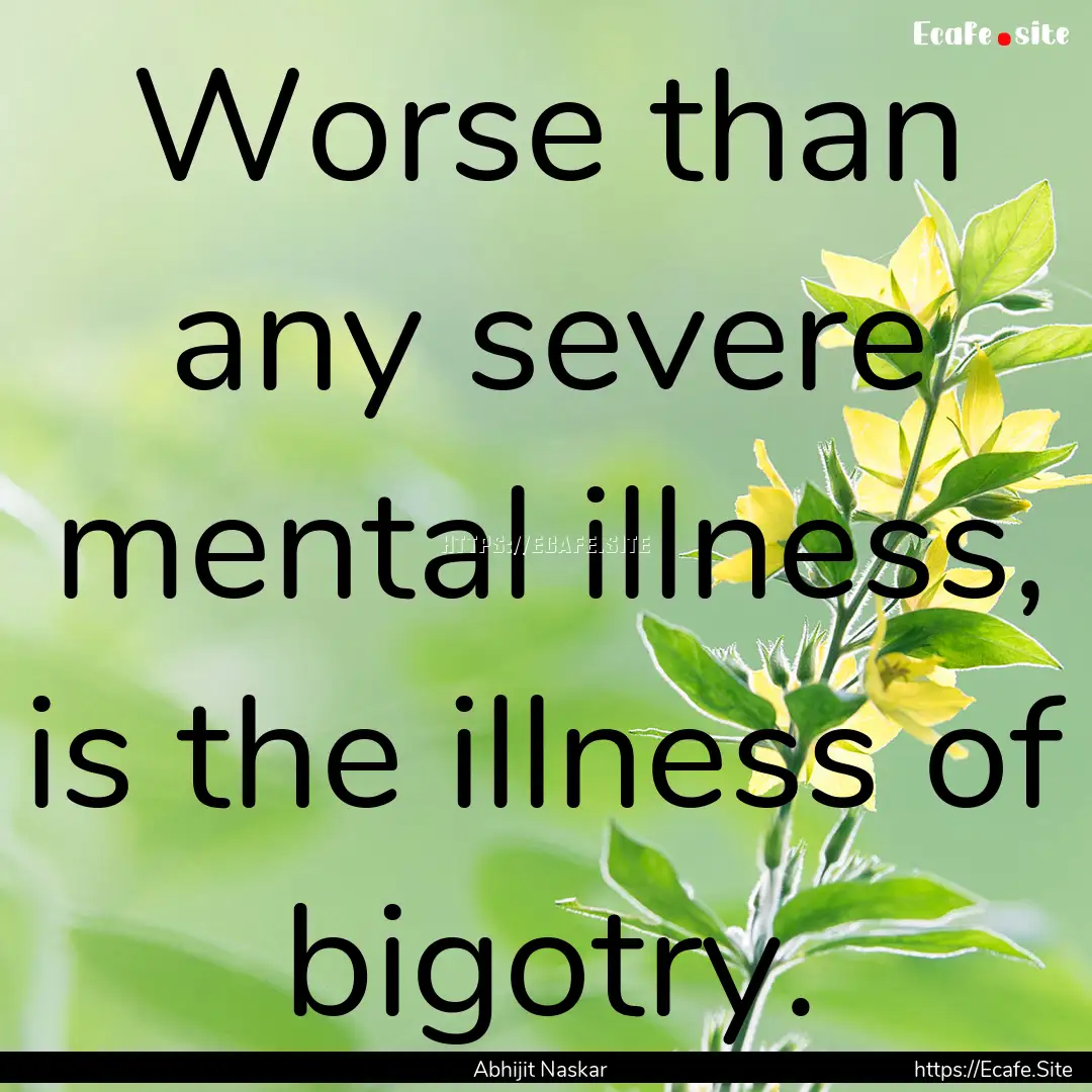 Worse than any severe mental illness, is.... : Quote by Abhijit Naskar