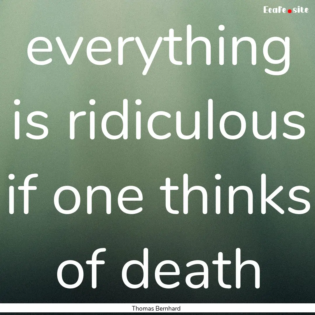 everything is ridiculous if one thinks of.... : Quote by Thomas Bernhard