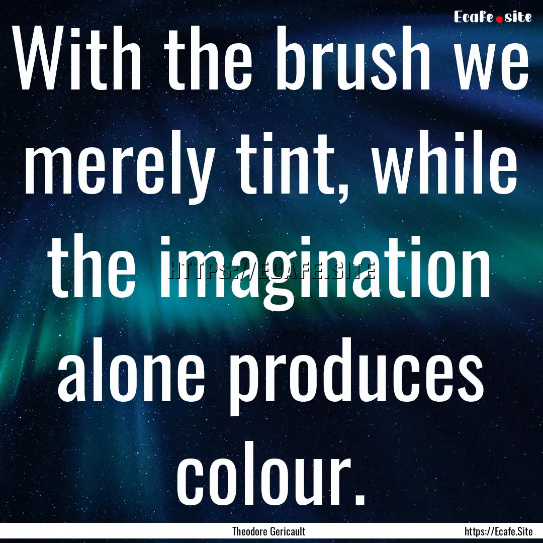 With the brush we merely tint, while the.... : Quote by Theodore Gericault