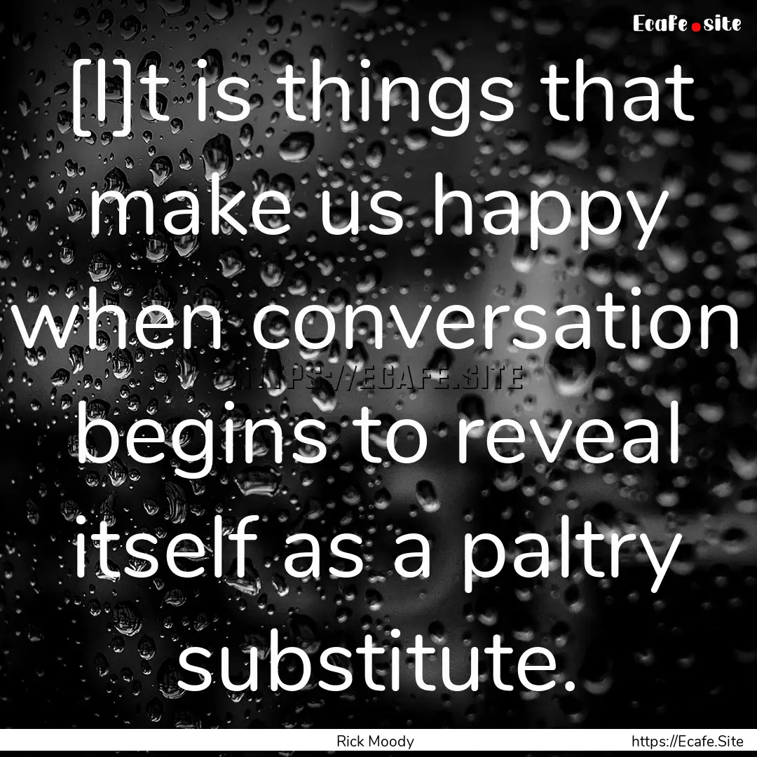 [I]t is things that make us happy when conversation.... : Quote by Rick Moody