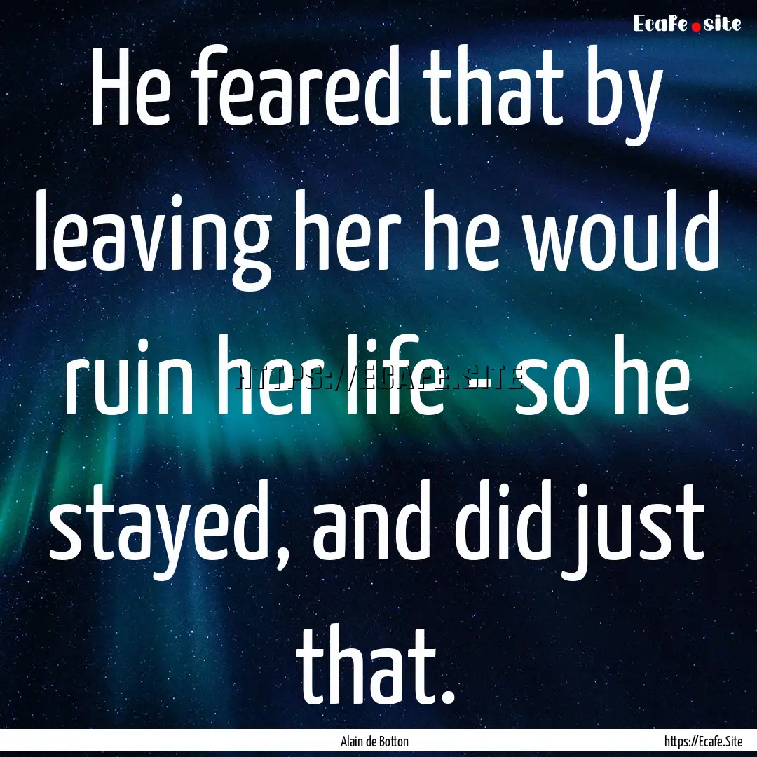 He feared that by leaving her he would ruin.... : Quote by Alain de Botton