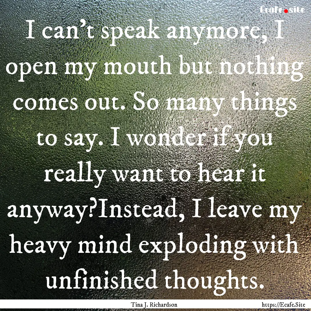 I can't speak anymore, I open my mouth but.... : Quote by Tina J. Richardson