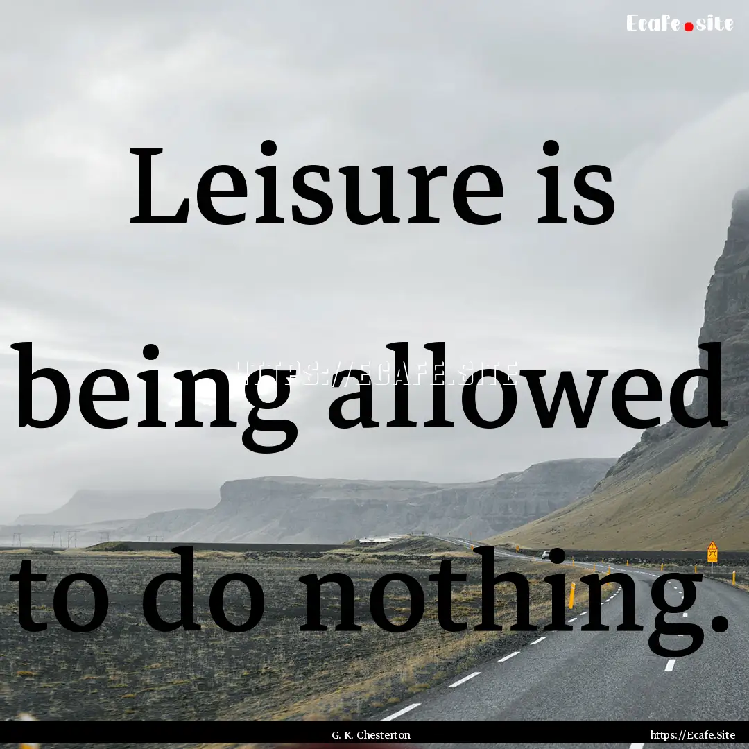 Leisure is being allowed to do nothing. : Quote by G. K. Chesterton