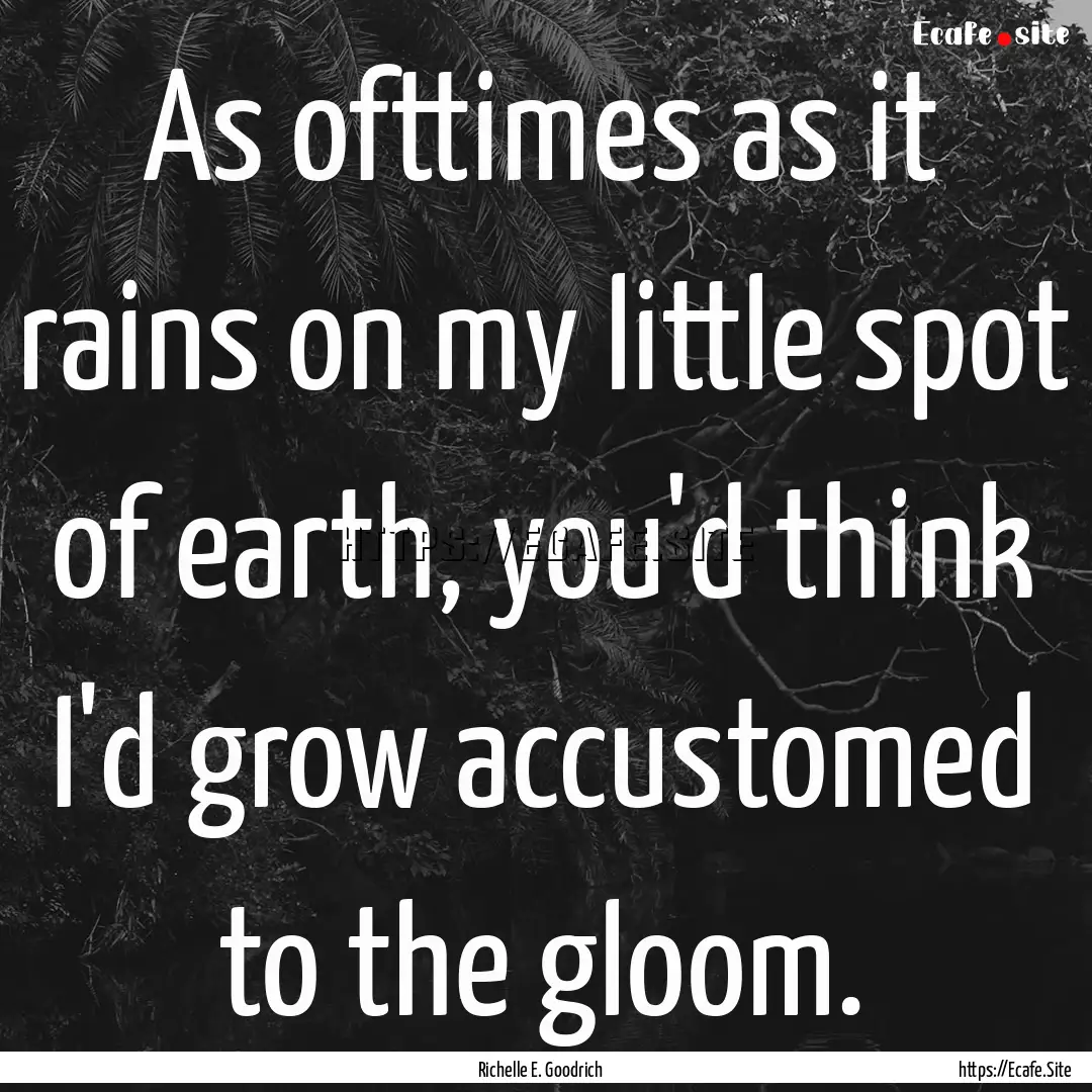 As ofttimes as it rains on my little spot.... : Quote by Richelle E. Goodrich