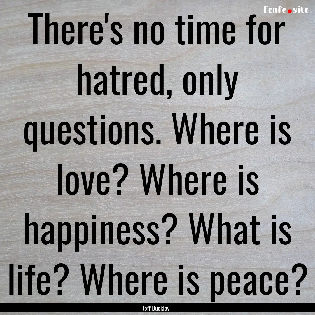 There's no time for hatred, only questions..... : Quote by Jeff Buckley