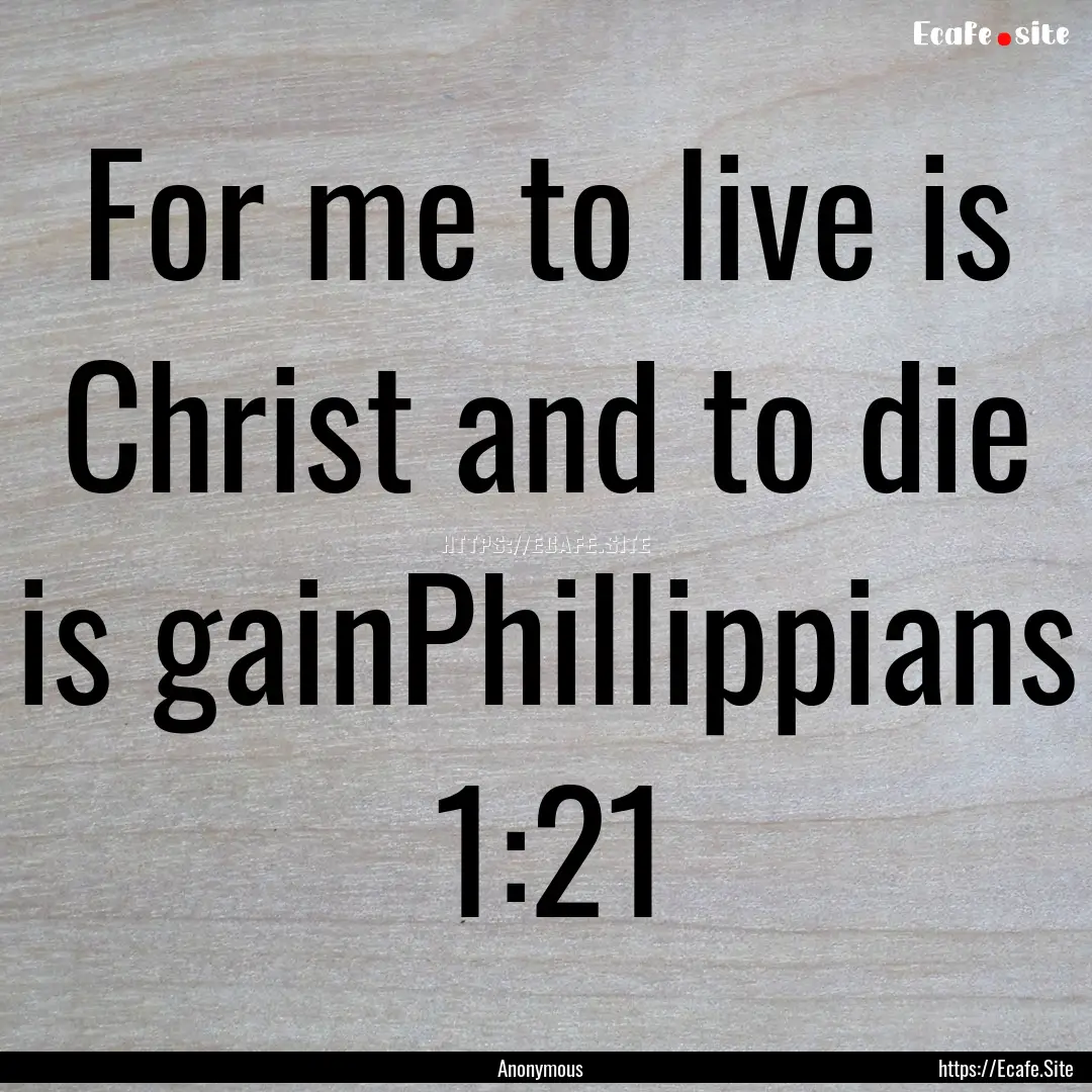 For me to live is Christ and to die is gainPhillippians.... : Quote by Anonymous