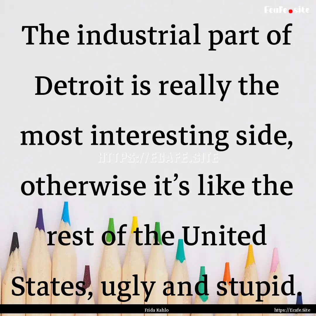 The industrial part of Detroit is really.... : Quote by Frida Kahlo