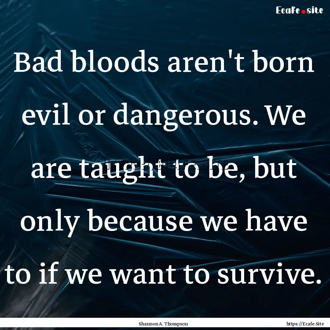 Bad bloods aren't born evil or dangerous..... : Quote by Shannon A. Thompson