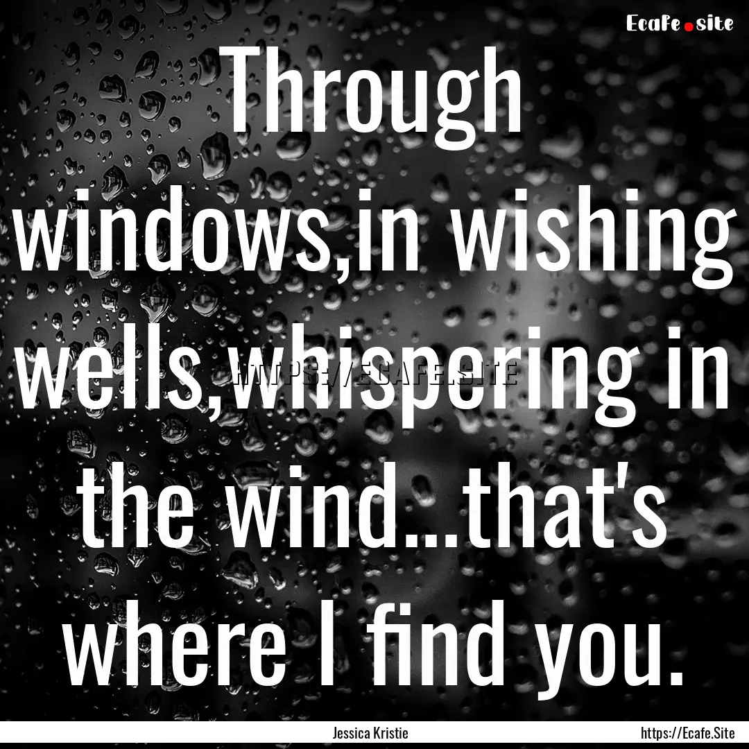 Through windows,in wishing wells,whispering.... : Quote by Jessica Kristie