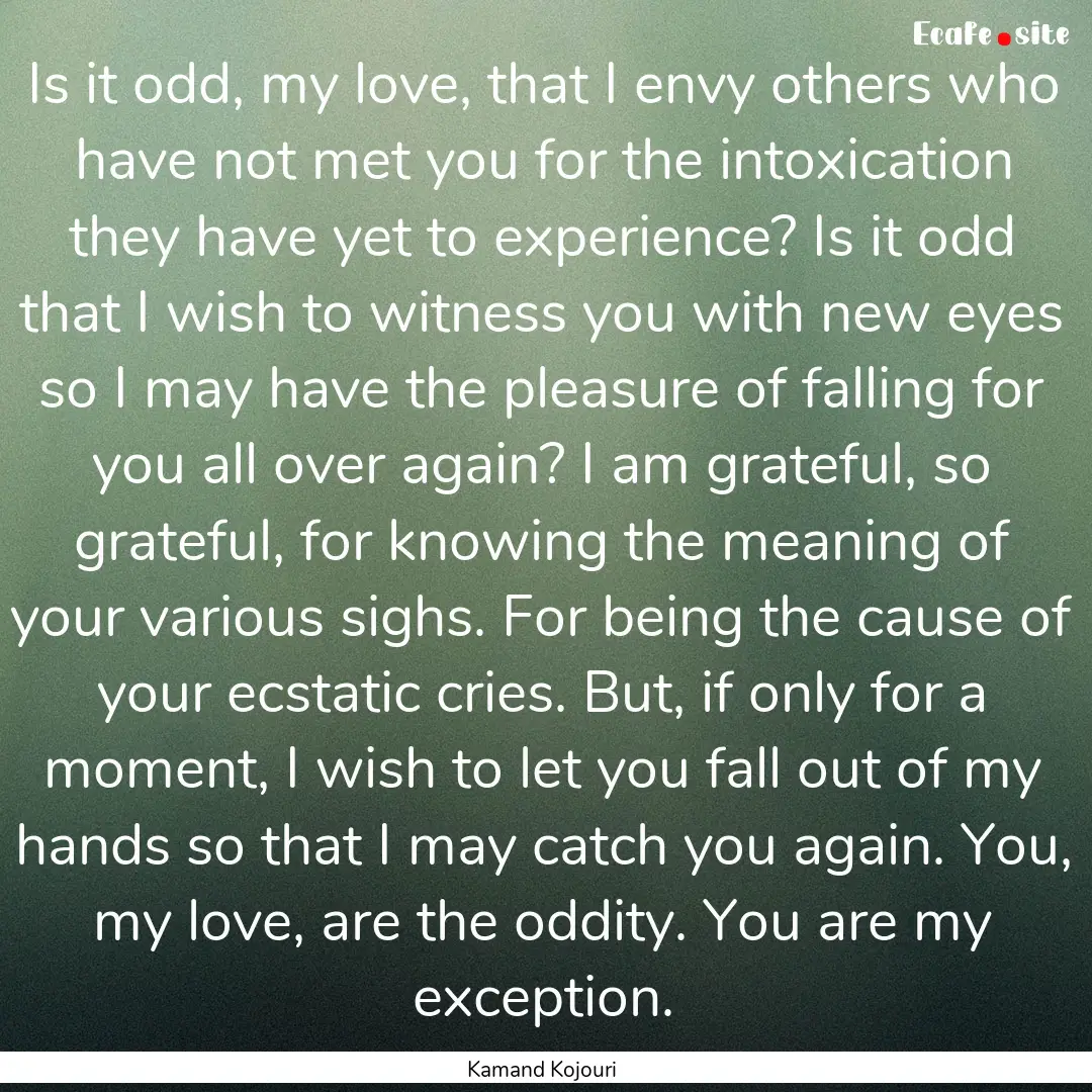 Is it odd, my love, that I envy others who.... : Quote by Kamand Kojouri