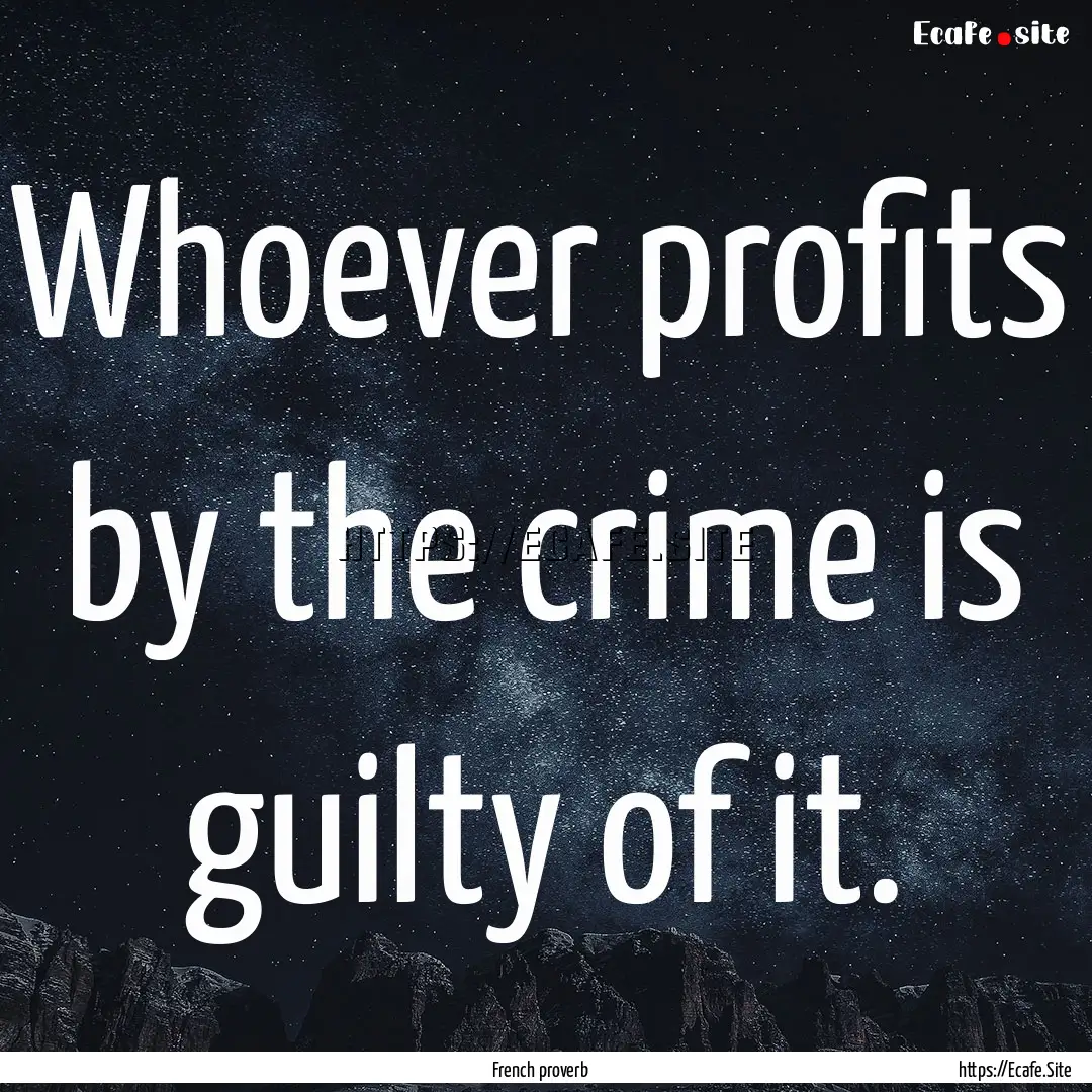 Whoever profits by the crime is guilty of.... : Quote by French proverb