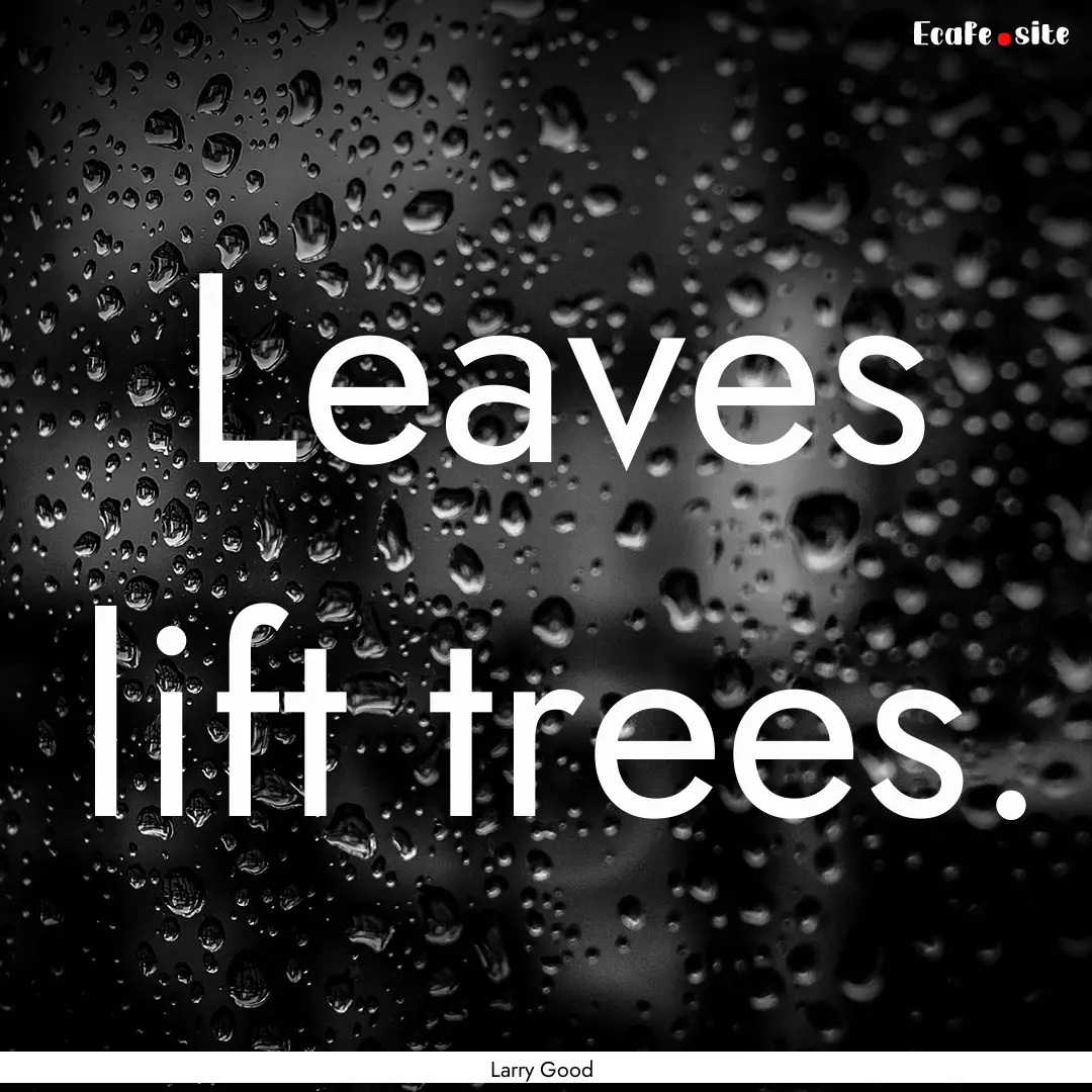 Leaves lift trees. : Quote by Larry Good