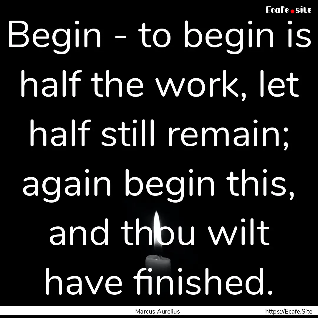 Begin - to begin is half the work, let half.... : Quote by Marcus Aurelius