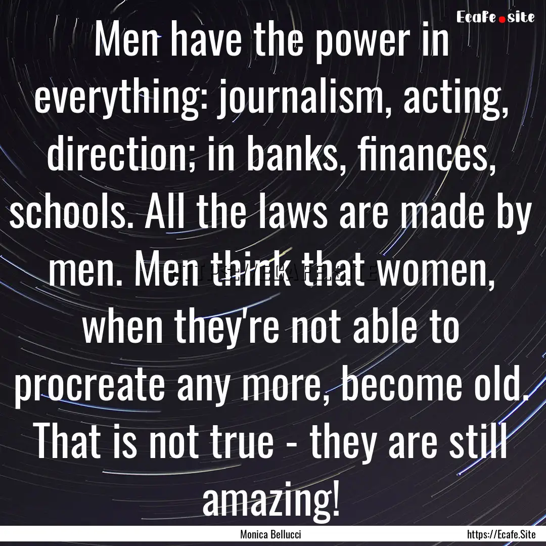 Men have the power in everything: journalism,.... : Quote by Monica Bellucci