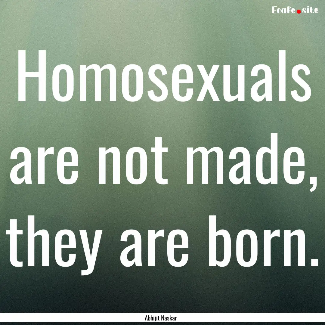 Homosexuals are not made, they are born. : Quote by Abhijit Naskar