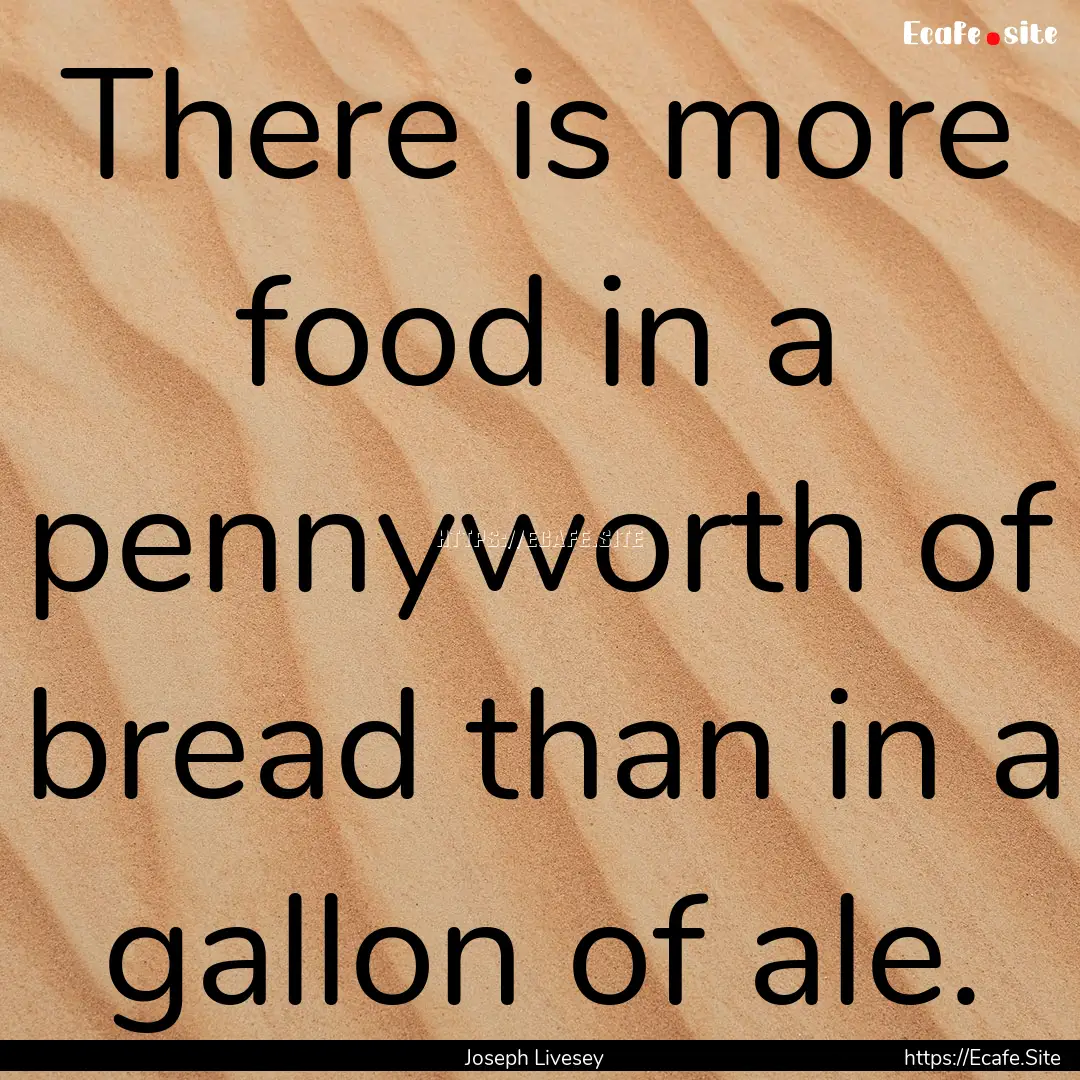 There is more food in a pennyworth of bread.... : Quote by Joseph Livesey