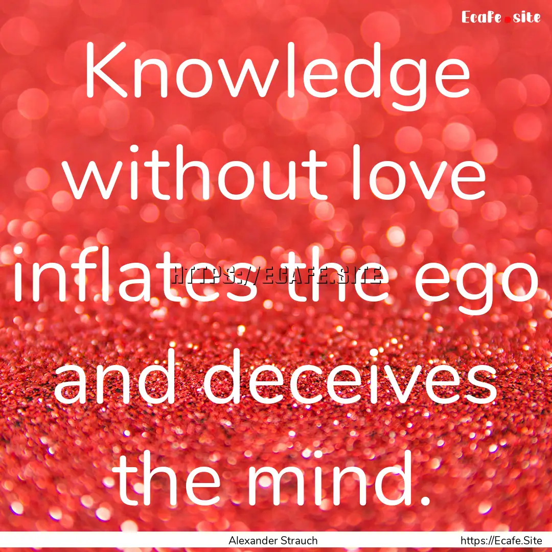 Knowledge without love inflates the ego and.... : Quote by Alexander Strauch