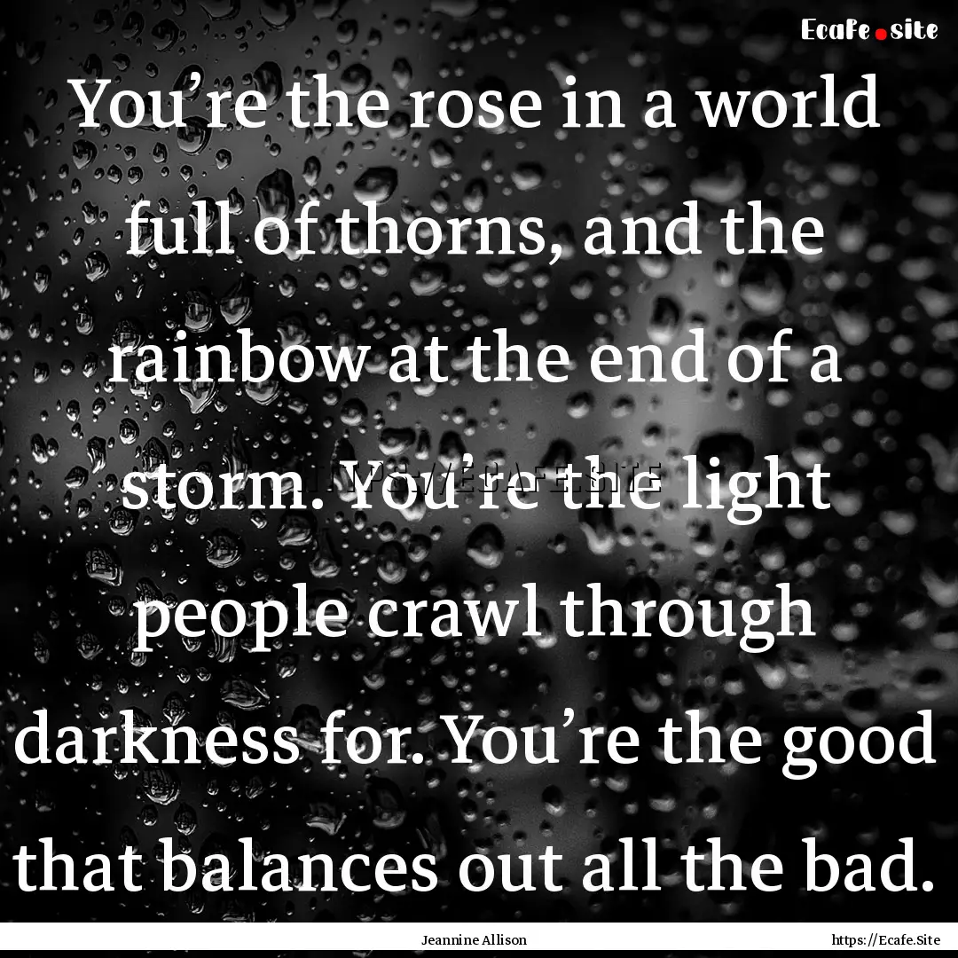 You’re the rose in a world full of thorns,.... : Quote by Jeannine Allison