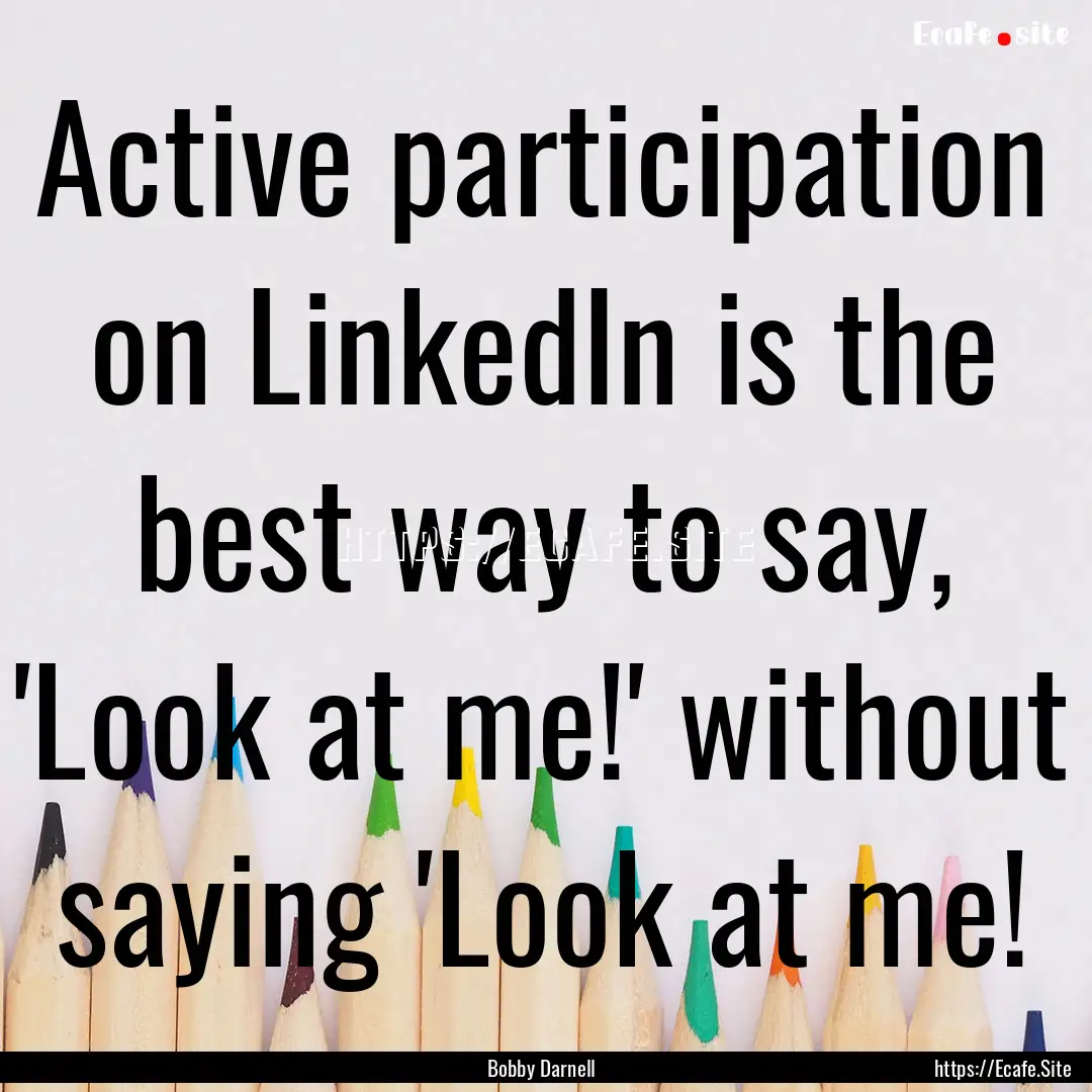 Active participation on LinkedIn is the best.... : Quote by Bobby Darnell